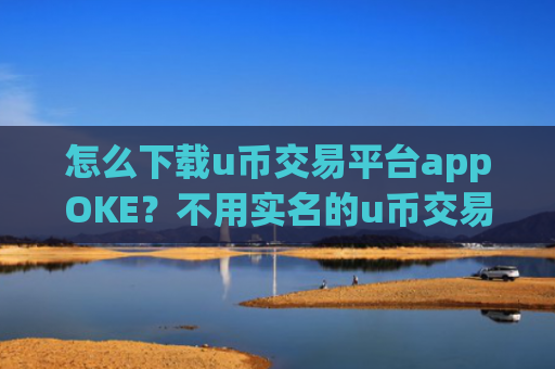 怎么下载u币交易平台appOKE？不用实名的u币交易所