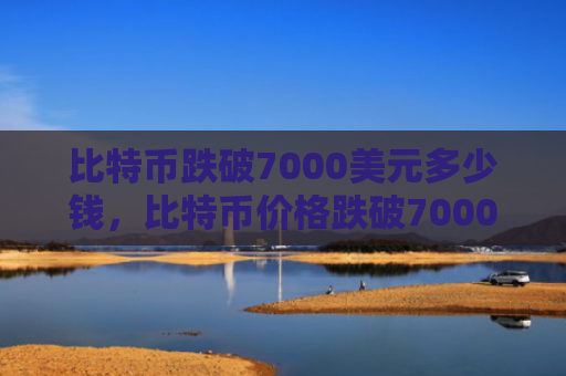 比特币跌破7000美元多少钱,比特币价格跌破7000美元分析
