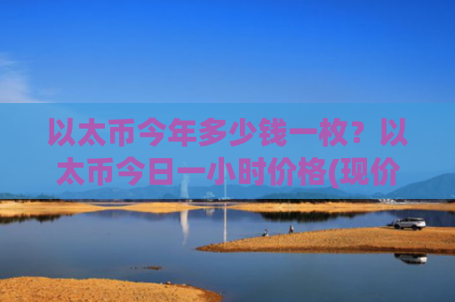 以太币今年多少钱一枚？以太币今日一小时价格(现价28065.72元)
