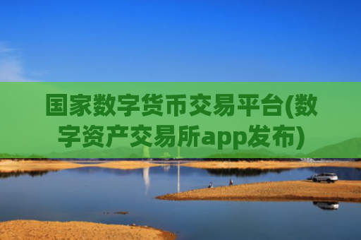 国家数字货币交易平台(数字资产交易所app发布)
