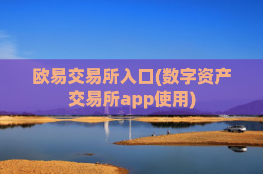 欧易交易所入口(数字资产交易所app使用)