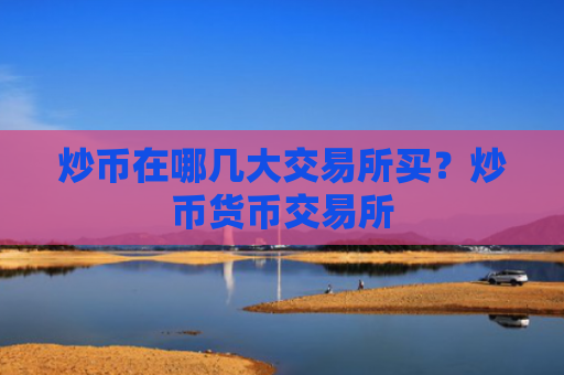 炒币在哪几大交易所买?炒币货币交易所