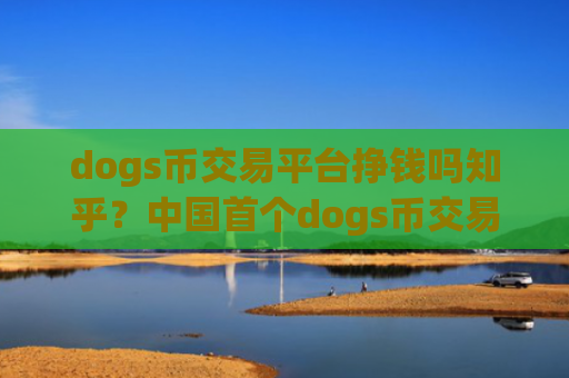 dogs币交易平台挣钱吗知乎？中国首个dogs币交易所app下载