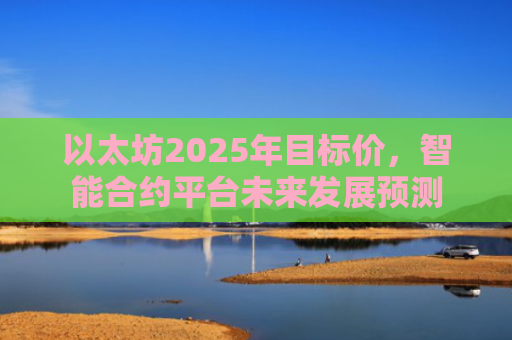 以太坊2025年目标价,智能合约平台未来发展预测
