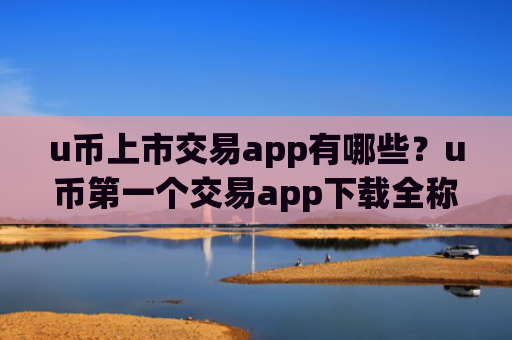 u币上市交易app有哪些?u币第一个交易app下载全称