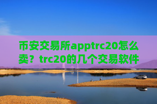 币安交易所apptrc20怎么卖?trc20的几个交易软件下载