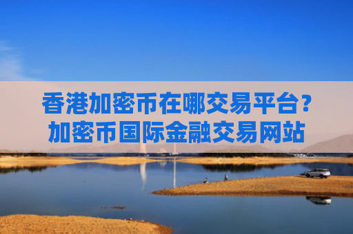 香港加密币在哪交易平台?加密币国际金融交易网站