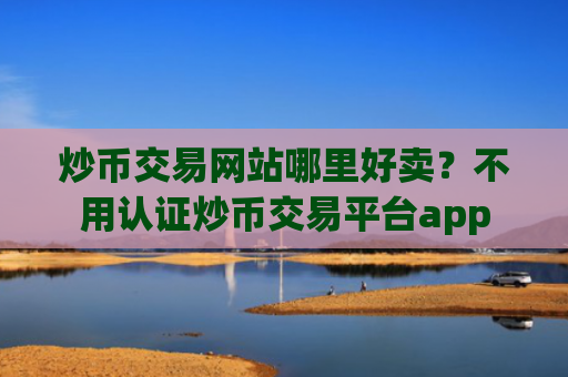 炒币交易网站哪里好卖？不用认证炒币交易平台app