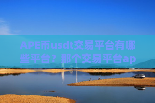 APE币usdt交易平台有哪些平台?那个交易平台app放APE币安全