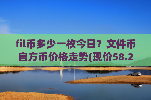 fil币多少一枚今日？文件币官方币价格走势(现价58.2231元)