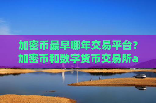 加密币最早哪年交易平台?加密币和数字货币交易所app下载