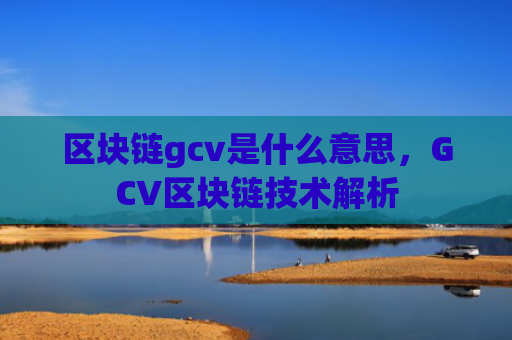 区块链gcv是什么意思,GCV区块链技术解析