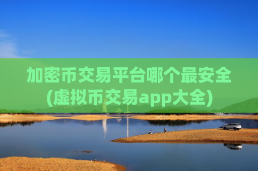 加密币交易平台哪个最安全(虚拟币交易app大全)