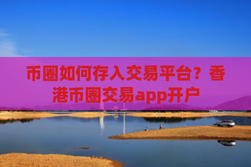 币圈如何存入交易平台?香港币圈交易app开户