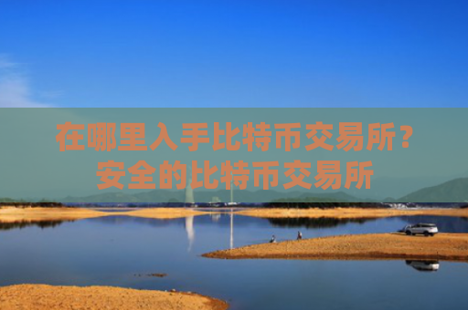在哪里入手比特币交易所？安全的比特币交易所