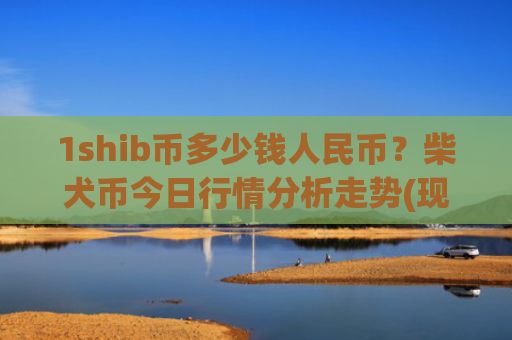 1shib币多少钱人民币？柴犬币今日行情分析走势(现价0.00022378元)