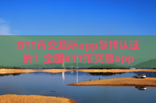 BTT币交易所app怎样认证的？全国BTT币交易app