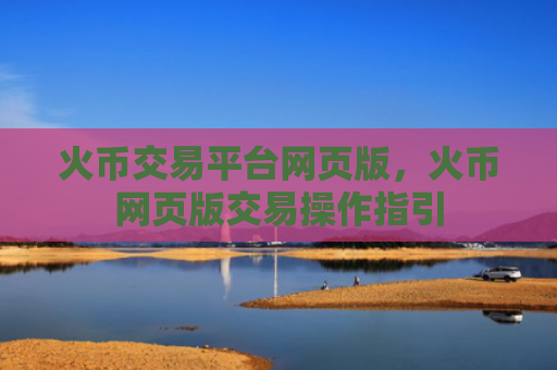 火币交易平台网页版，火币网页版交易操作指引