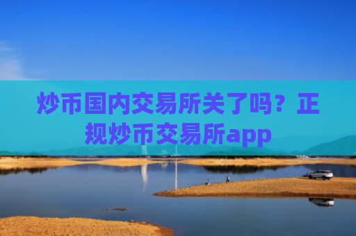 炒币国内交易所关了吗？正规炒币交易所app