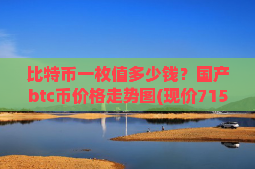 比特币一枚值多少钱?国产btc币价格走势图(现价715555.06元)