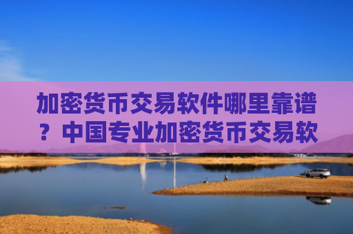 加密货币交易软件哪里靠谱?中国专业加密货币交易软件下载