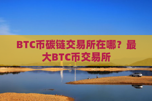 BTC币碳链交易所在哪？最大BTC币交易所