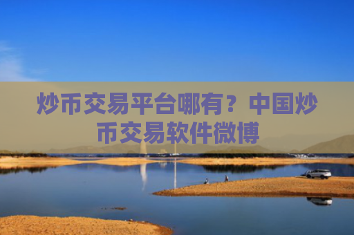 炒币交易平台哪有？中国炒币交易软件微博