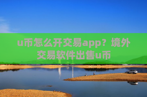 u币怎么开交易app?境外交易软件出售u币