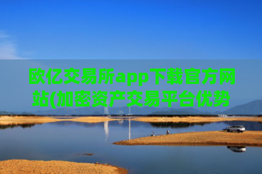 欧亿交易所app下载官方网站(加密资产交易平台优势比较)