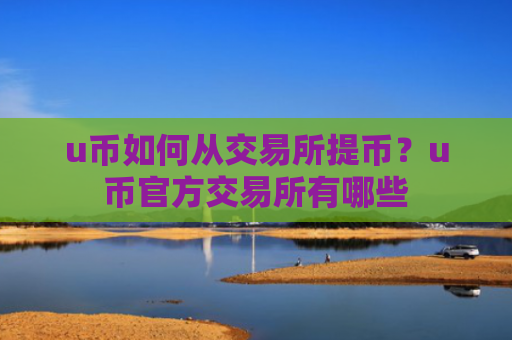 u币如何从交易所提币？u币官方交易所有哪些