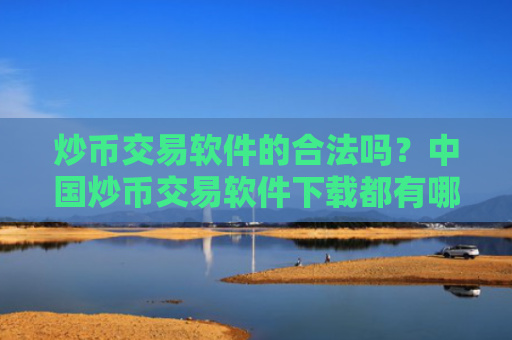 炒币交易软件的合法吗?中国炒币交易软件下载都有哪些