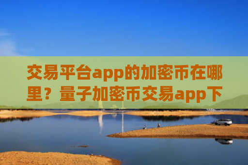 交易平台app的加密币在哪里？量子加密币交易app下载