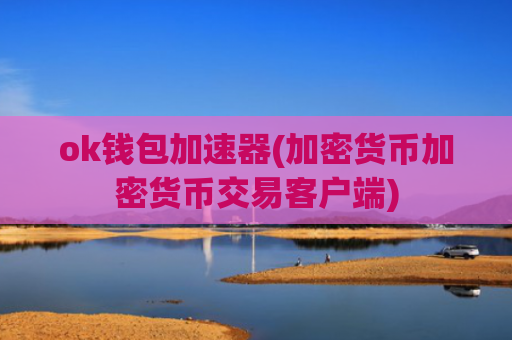 ok钱包加速器(加密货币加密货币交易客户端)