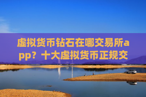 虚拟货币钻石在哪交易所app?十大虚拟货币正规交易软件下载