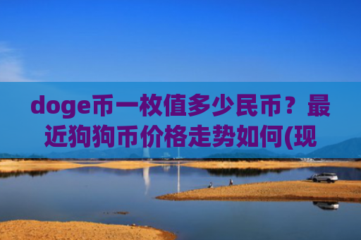 doge币一枚值多少民币?最近狗狗币价格走势如何(现价3.0192元)