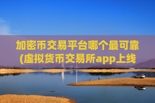 加密币交易平台哪个最可靠(虚拟货币交易所app上线啦)