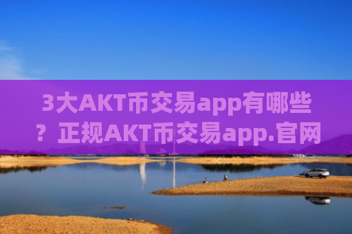 3大AKT币交易app有哪些？正规AKT币交易app.官网下载.中国