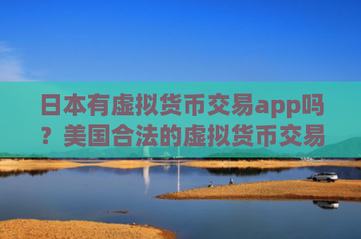 日本有虚拟货币交易app吗?美国合法的虚拟货币交易网站