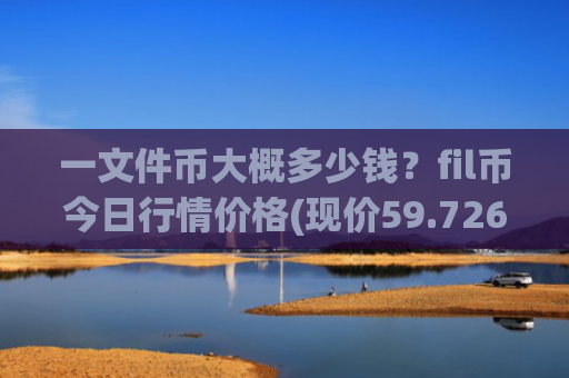 一文件币大概多少钱?fil币今日行情价格(现价59.7265元)