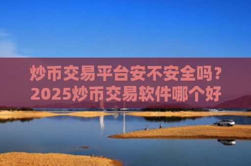 炒币交易平台安不安全吗？2025炒币交易软件哪个好