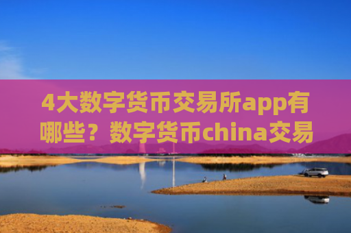 4大数字货币交易所app有哪些?数字货币china交易平台