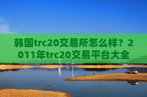 韩国trc20交易所怎么样?2011年trc20交易平台大全