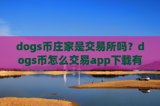 dogs币庄家是交易所吗?dogs币怎么交易app下载有哪些