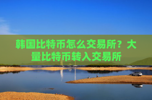 韩国比特币怎么交易所?大量比特币转入交易所
