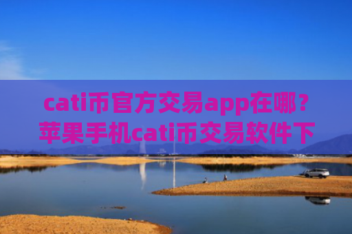 cati币官方交易app在哪?苹果手机cati币交易软件下载app排行