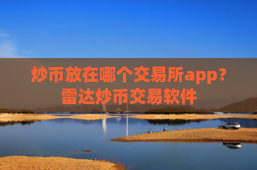 炒币放在哪个交易所app?雷达炒币交易软件
