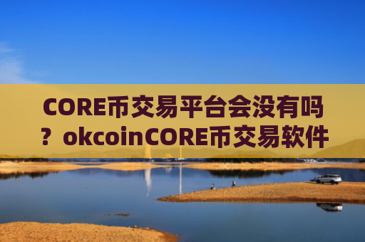 CORE币交易平台会没有吗？okcoinCORE币交易软件ios