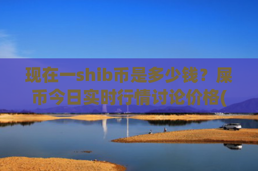 现在一shib币是多少钱？屎币今日实时行情讨论价格(现价0.00021789元)