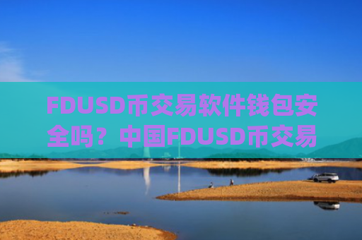 FDUSD币交易软件钱包安全吗？中国FDUSD币交易软件下载app下载