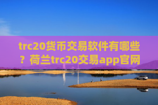 trc20货币交易软件有哪些？荷兰trc20交易app官网